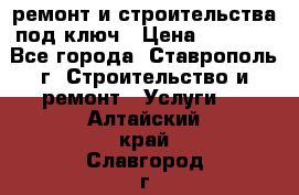 ремонт и строительства под ключ › Цена ­ 1 000 - Все города, Ставрополь г. Строительство и ремонт » Услуги   . Алтайский край,Славгород г.